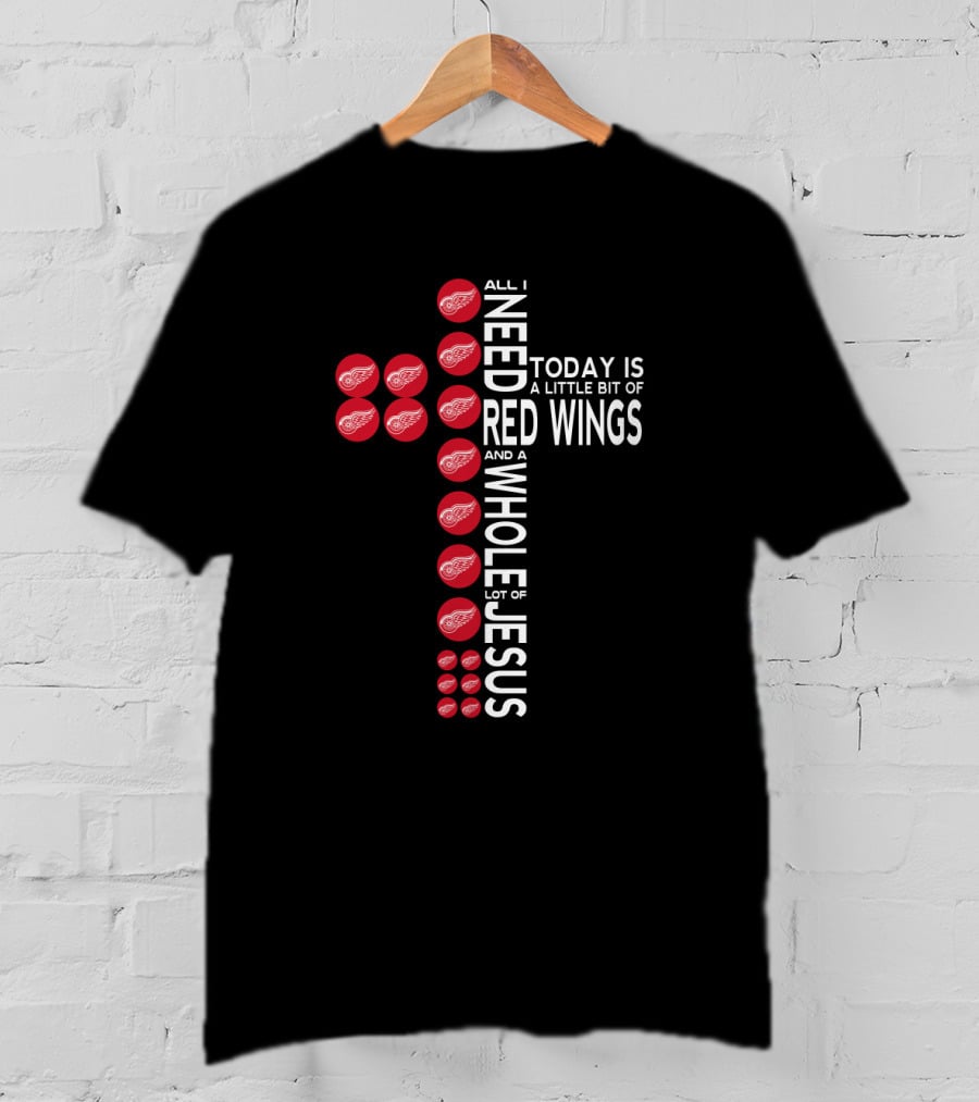 All I Need Today Is A Little Bit Of Red Wings And A Whole Lot Of Jesus T-Shirt