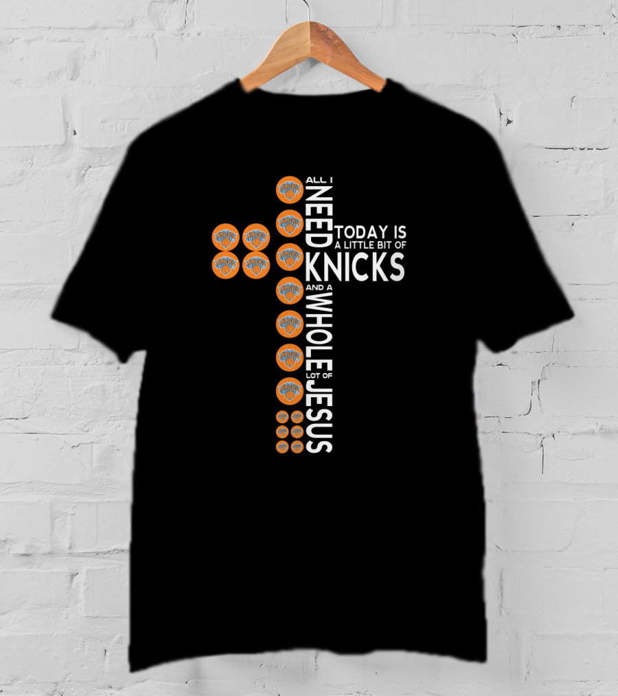 All I Need Today Is A Little Bit Of Knicks And A Whole Lot Of Jesus T-Shirt