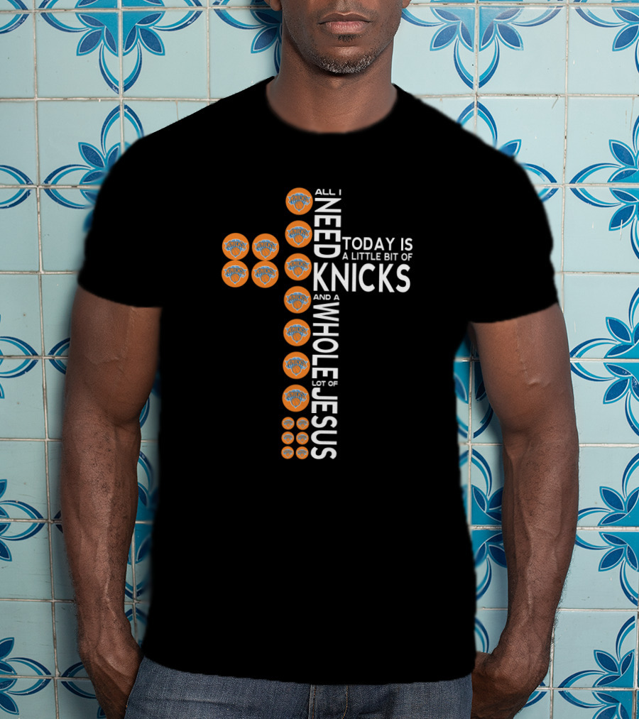 All I Need Today Is A Little Bit Of Knicks And A Whole Lot Of Jesus T-Shirt