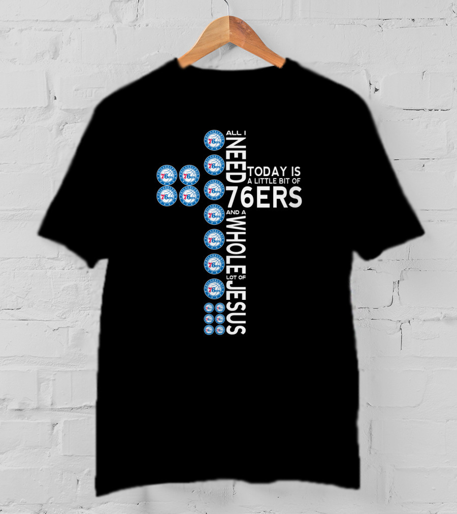 All I Need Today Is A Little Bit Of 76ers And A Whole Lot Of Jesus T-Shirt