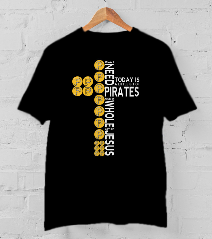 All I Need Today Is A Little Bit Of Pittsburgh Pirates And A Whole Lot Of Jesus T-Shirt