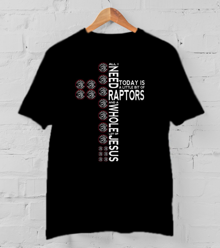 All I Need Today Is A Little Bit Of Raptors And A Whole Lot Of Jesus T-Shirt