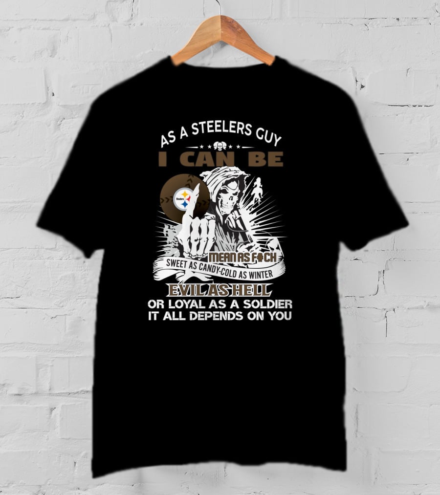 As A Steelers Guy I Can Be Mean As F Sweet As Candy Cold As Winter Evil As Hell Loyal As A Soldier It All Depends On You T-Shirt
