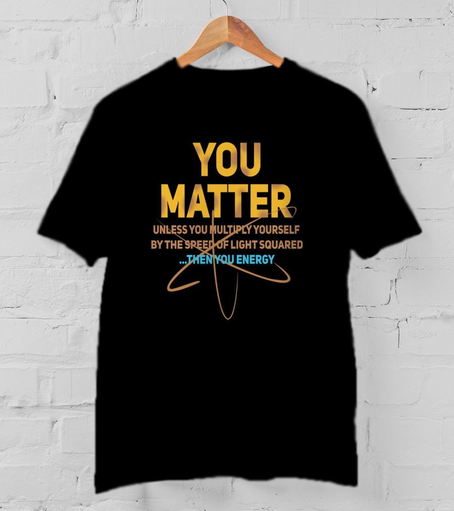 You Matter Unless You Multiply Yourself By The Speed Of Light Squared Then You Energy T-Shirt