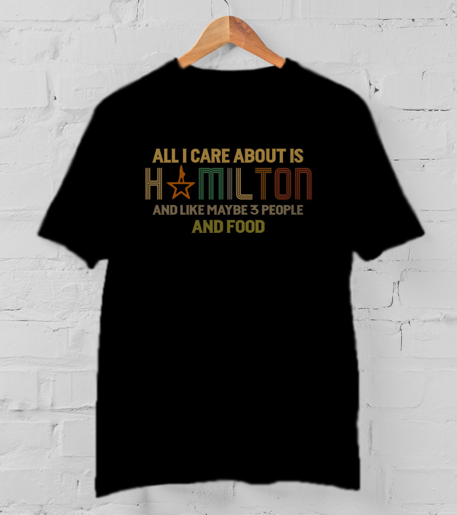 All I Care About Is Hamilton And Like Maybe 3 People And Food T-Shirt