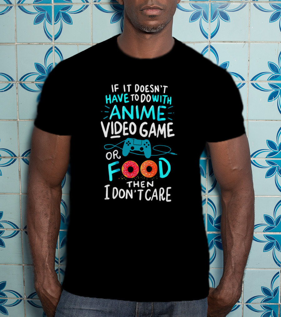 If It Doesn't Have To Do With Anime Video Game Or Food Then I Don't Care T-Shirt