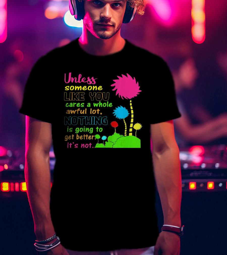 Unless Someone Like You Earth Day Cares Nothing Is Going To Get Better It's Not T-Shirt