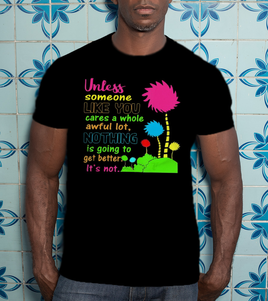 Unless Someone Like You Earth Day Cares Nothing Is Going To Get Better It's Not T-Shirt