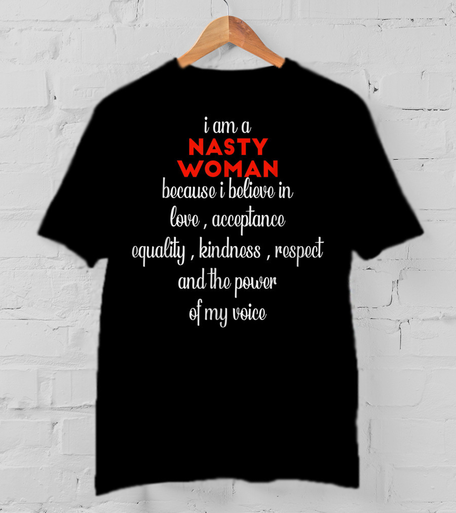 I Am A NASTY WOMAN Because I Believe In Love, Acceptance, Equality, Kindness, Respect And The Power Of My Voice T-Shirt
