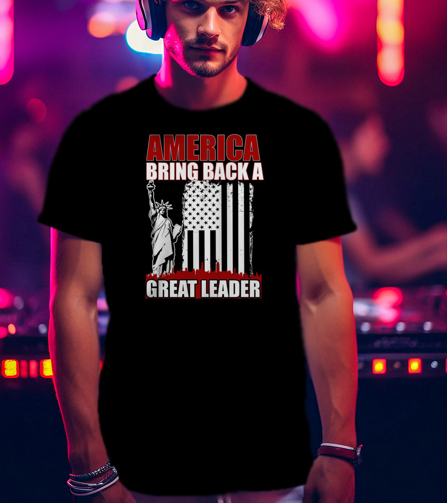 America Bring Back A Great Leader Statue Of Liberty And Flag T-Shirt