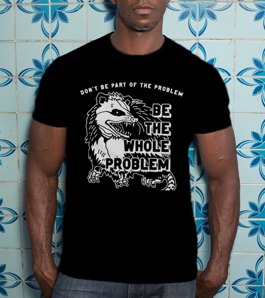 Don't Be Part Of The Problem Be The Whole Problem T-Shirt