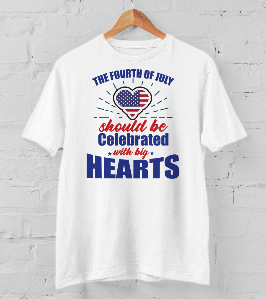 The Fourth Of July Should Be Celebrated With Big Hearts T-Shirt