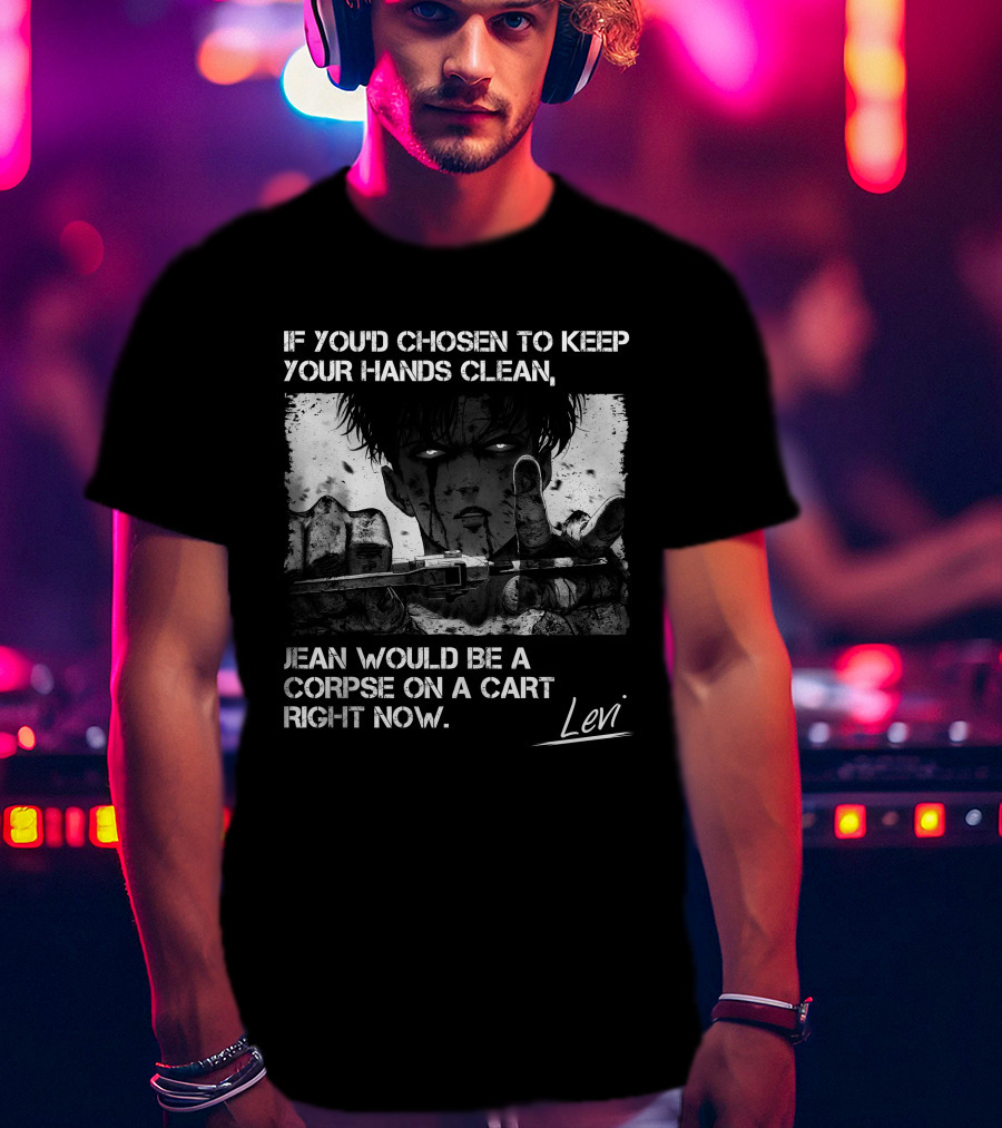 Levi Ackerman If You'd Chosen To Keep Your Hands Clean Jean Would Be A Corpse On A Cart Right Now T-Shirt