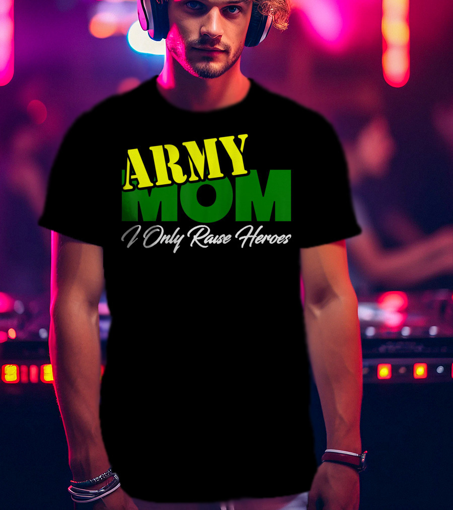 Army Mom I Only Raise Heroes Military Support Empowerment T-Shirt