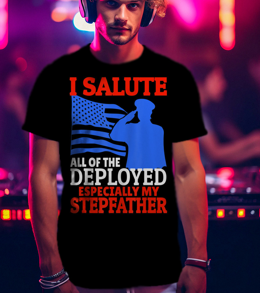 I Salute All Of The Deployed Especially My Stepfather T-Shirt