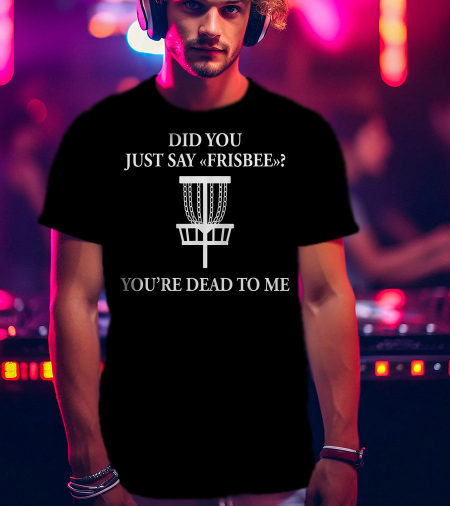 Did You Just Say Frisbee You're Dead To Me Disc Golf Basket T-Shirt