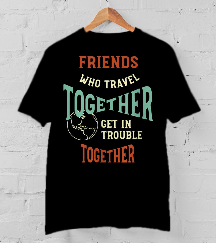 Friends Who Travel Together Get In Trouble Together T-Shirt