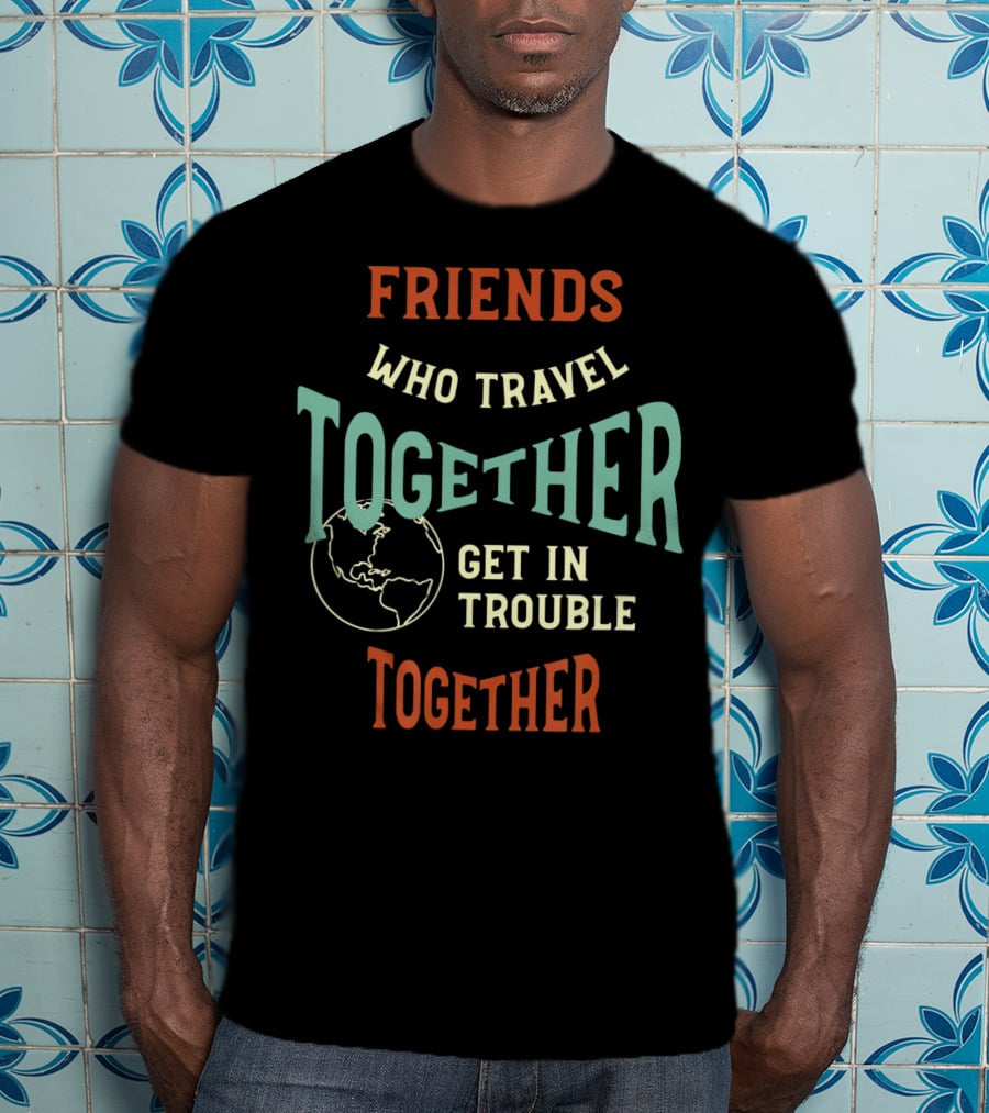 Friends Who Travel Together Get In Trouble Together T-Shirt