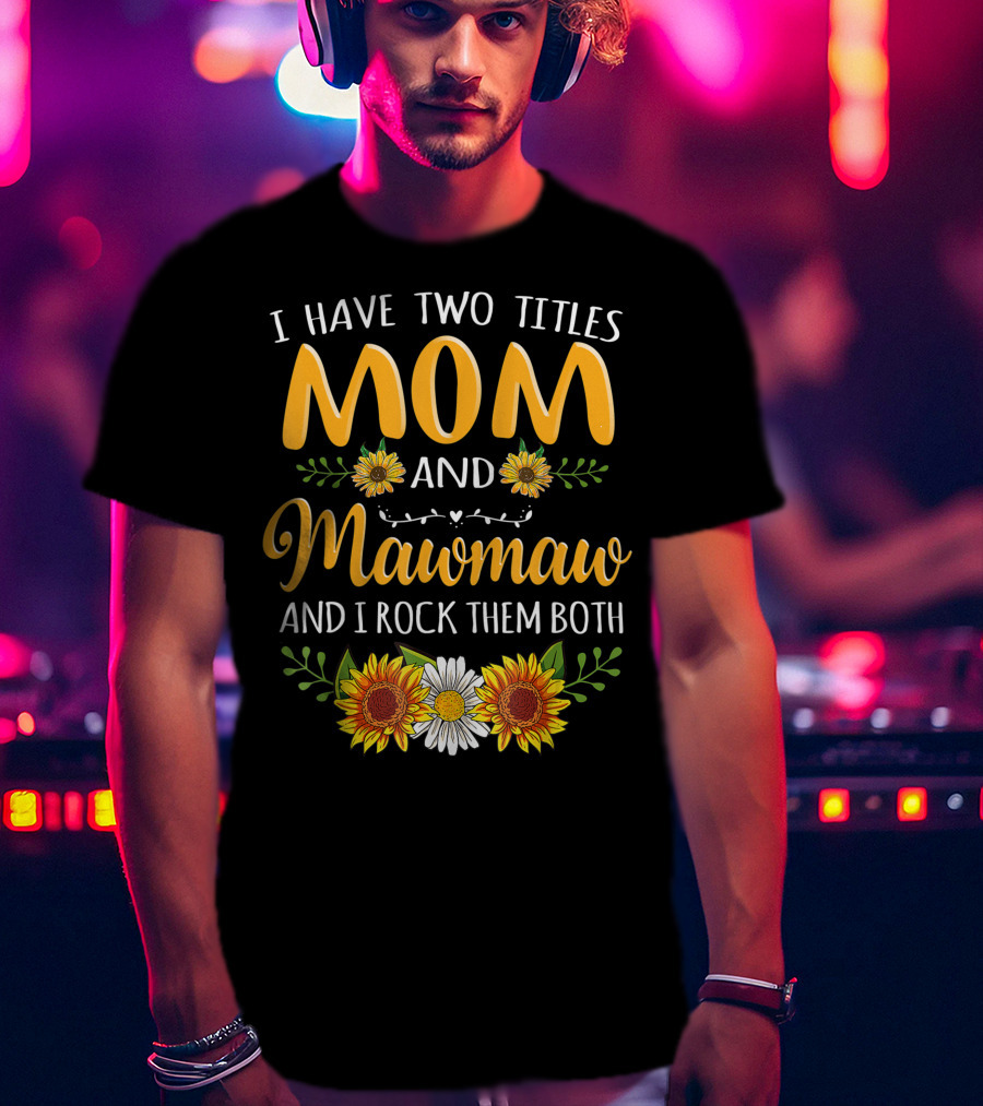 I Have Two Titles Mom And Mawmaw And I Rock Them Both Sunflower Floral T-Shirt