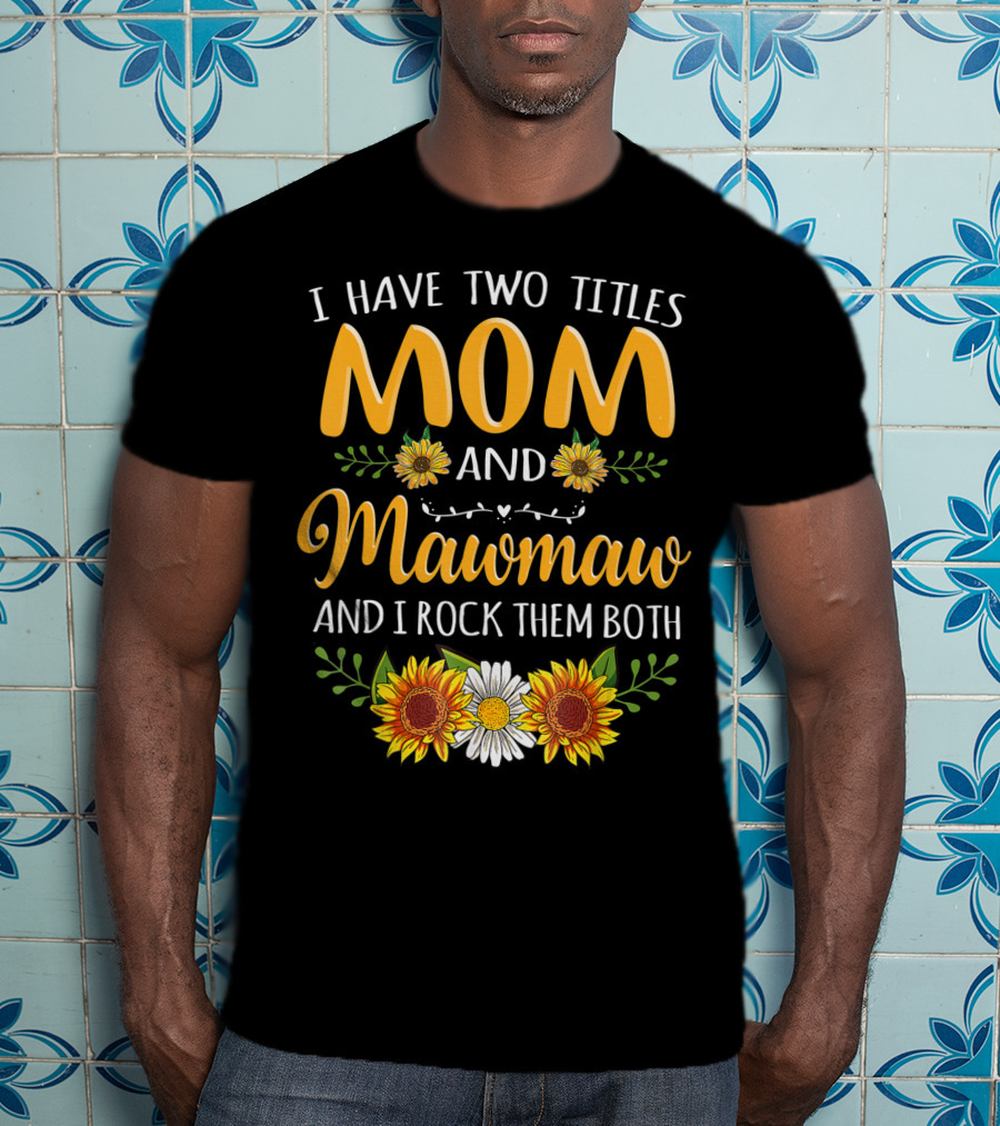 I Have Two Titles Mom And Mawmaw And I Rock Them Both Sunflower Floral T-Shirt
