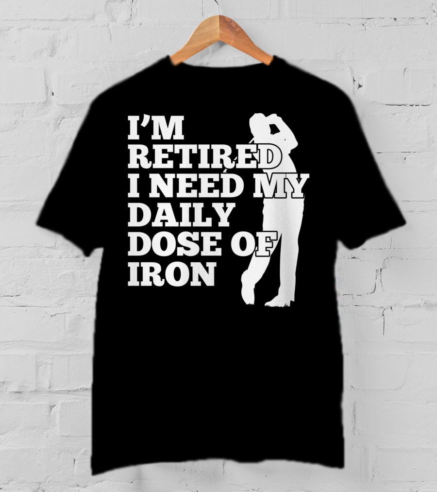 I'm Retired I Need My Daily Dose Of Iron Golfer T-Shirt