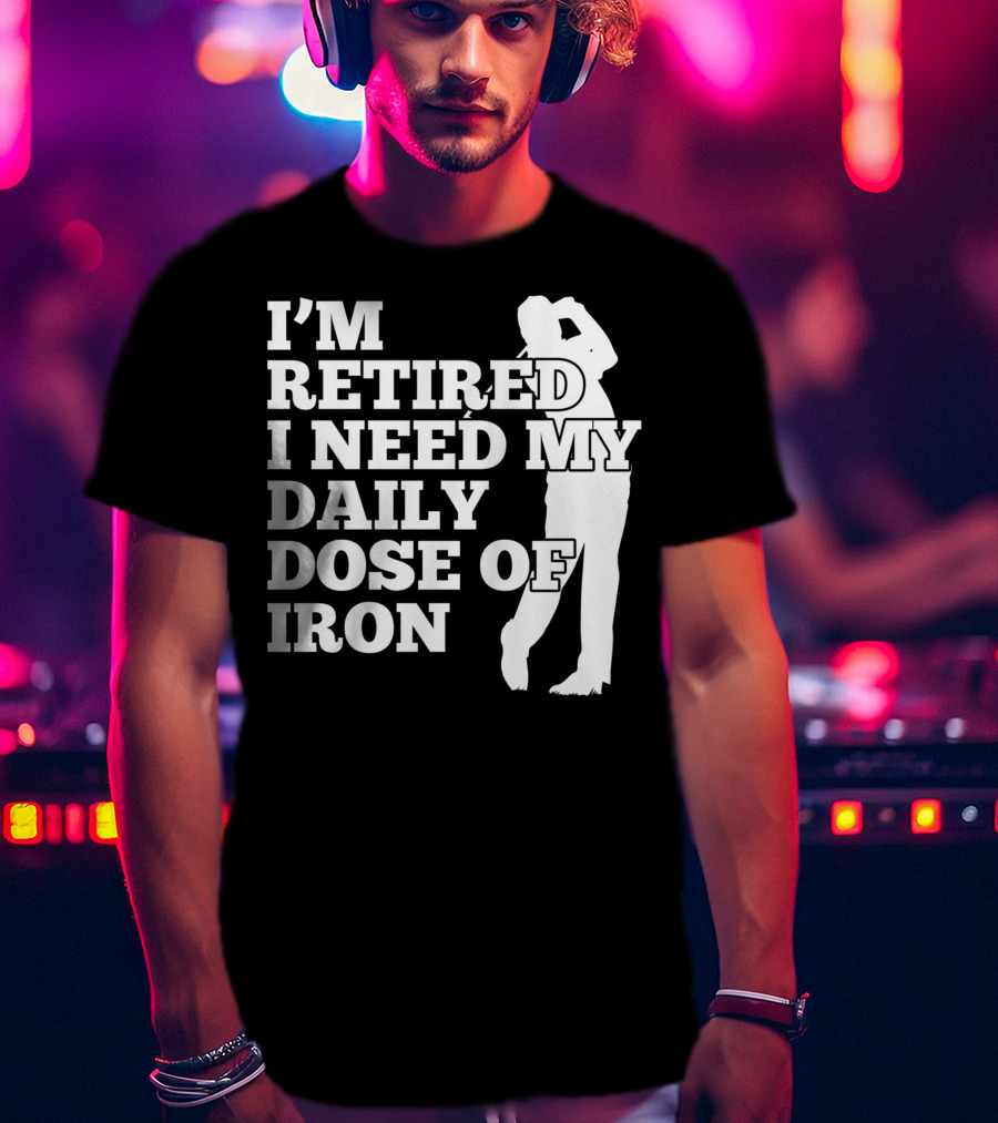 I'm Retired I Need My Daily Dose Of Iron Golfer T-Shirt