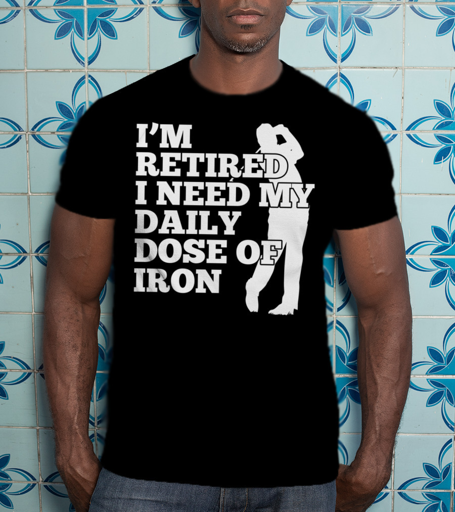 I'm Retired I Need My Daily Dose Of Iron Golfer T-Shirt
