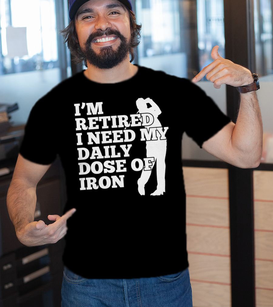 I'm Retired I Need My Daily Dose Of Iron Golfer T-Shirt
