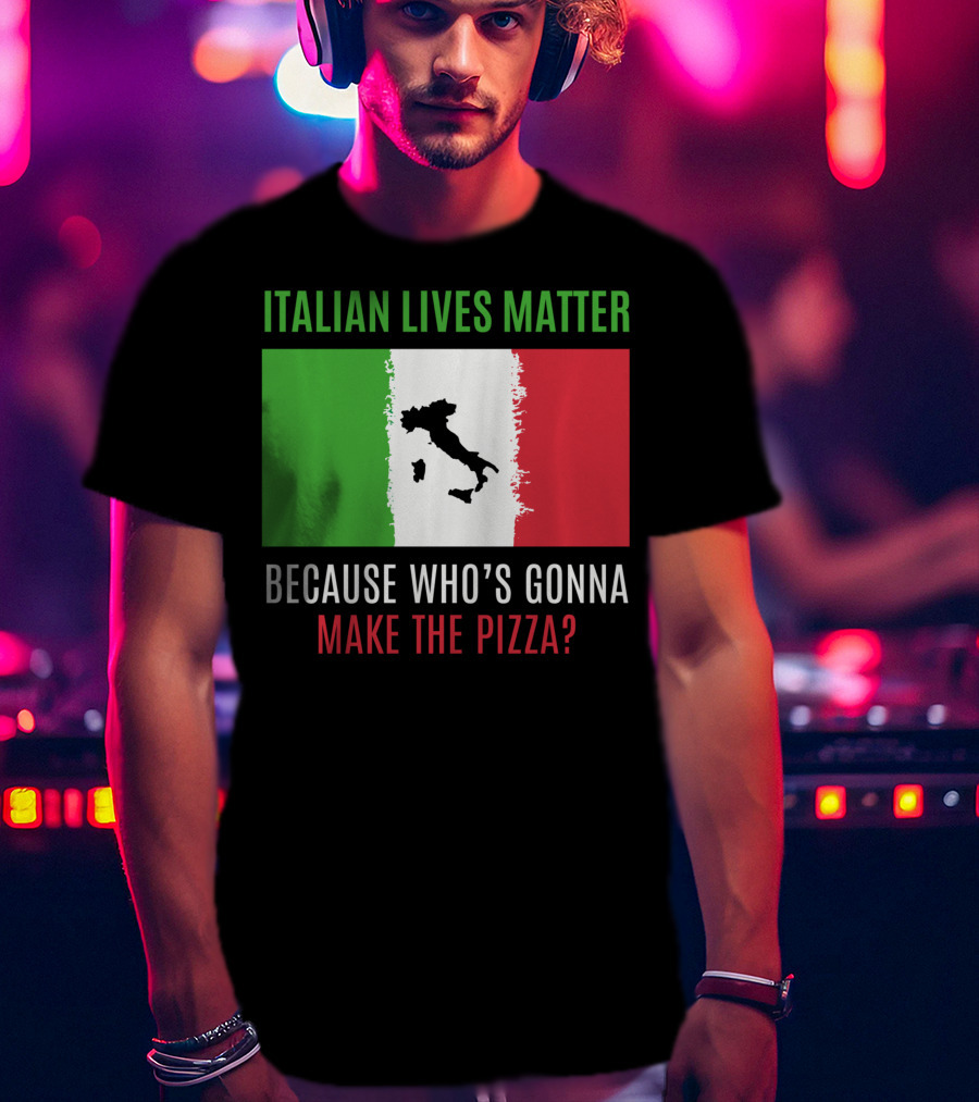 Italian Lives Matter Because Who's Gonna Make The Pizza? T-Shirt
