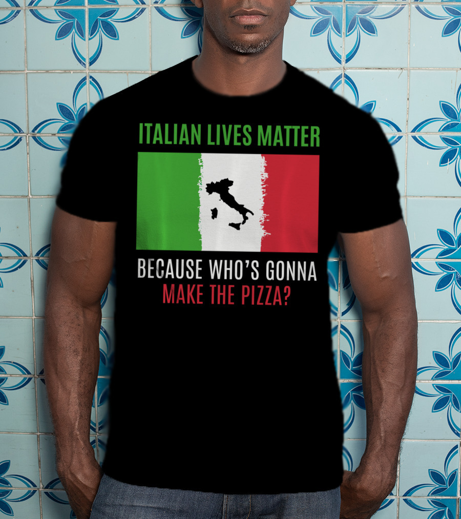 Italian Lives Matter Because Who's Gonna Make The Pizza? T-Shirt