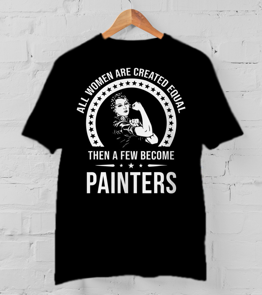 All Women Are Created Equal Then A Few Become Painters T-Shirt