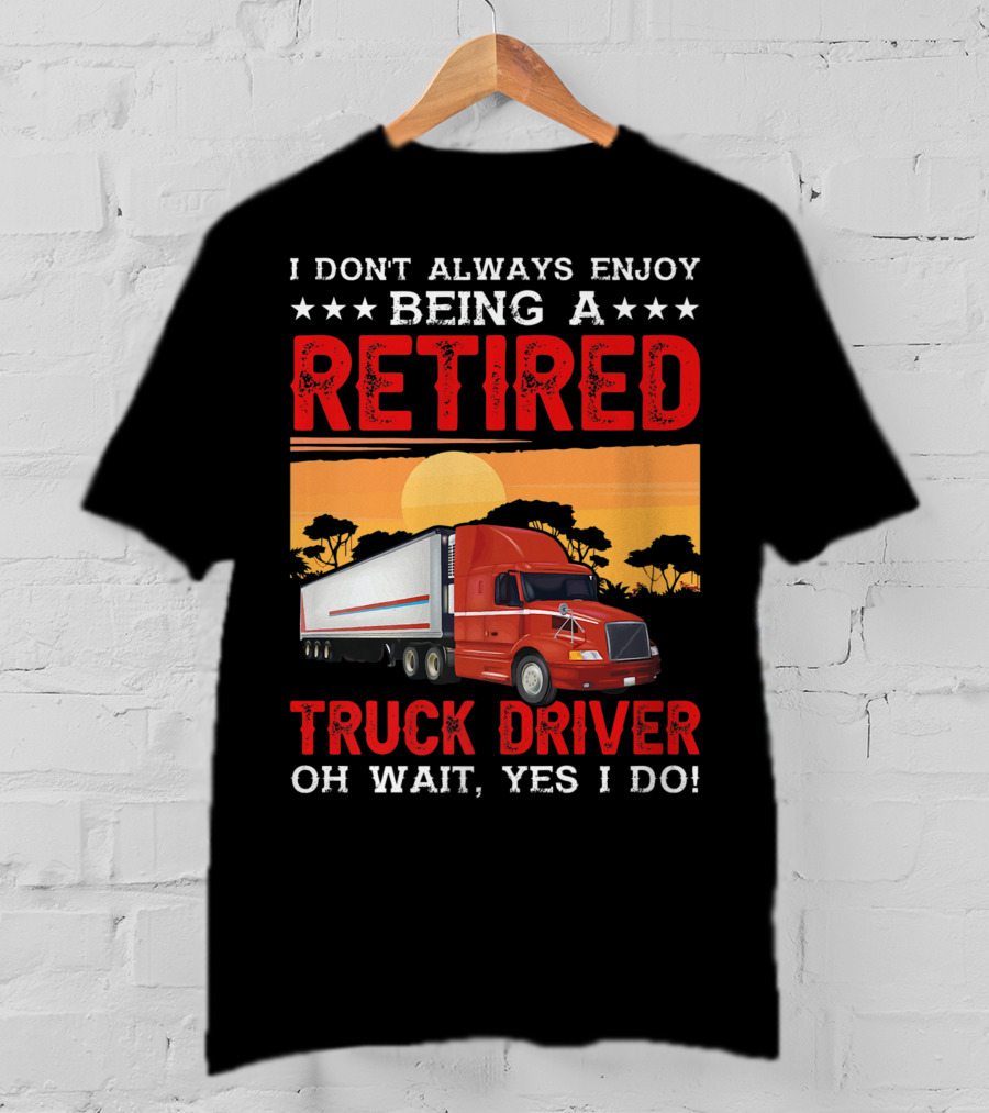 I Don't Always Enjoy Being A Retired Truck Driver Oh Wait Yes I Do T-Shirt