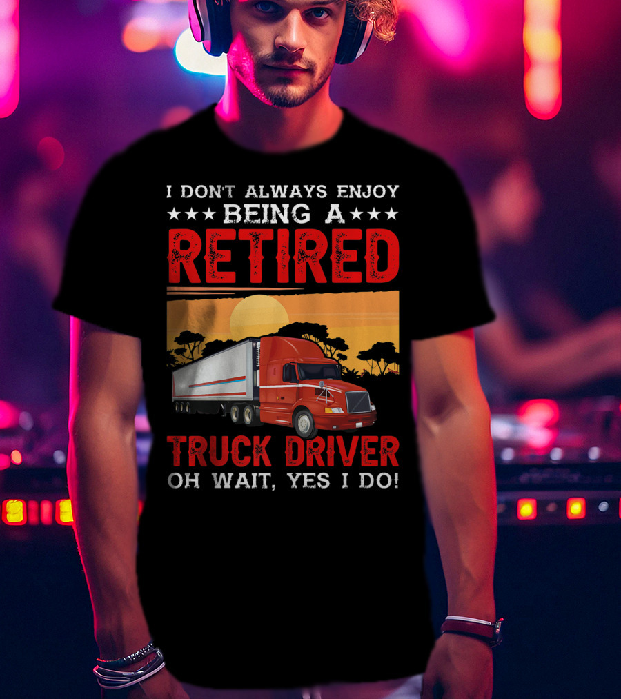 I Don't Always Enjoy Being A Retired Truck Driver Oh Wait Yes I Do T-Shirt