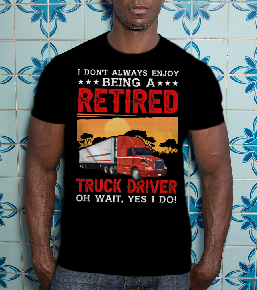 I Don't Always Enjoy Being A Retired Truck Driver Oh Wait Yes I Do T-Shirt