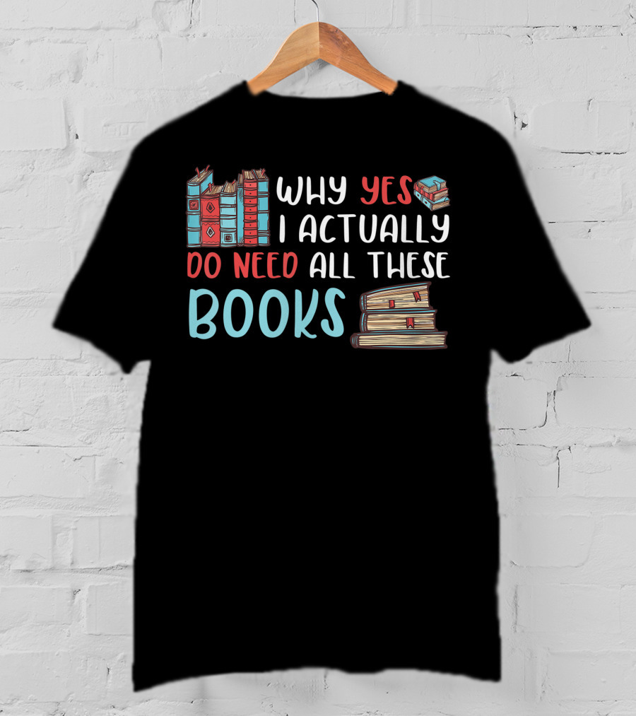Why Yes I Actually Do Need All These Books Stacked Book Lovers Read T-Shirt