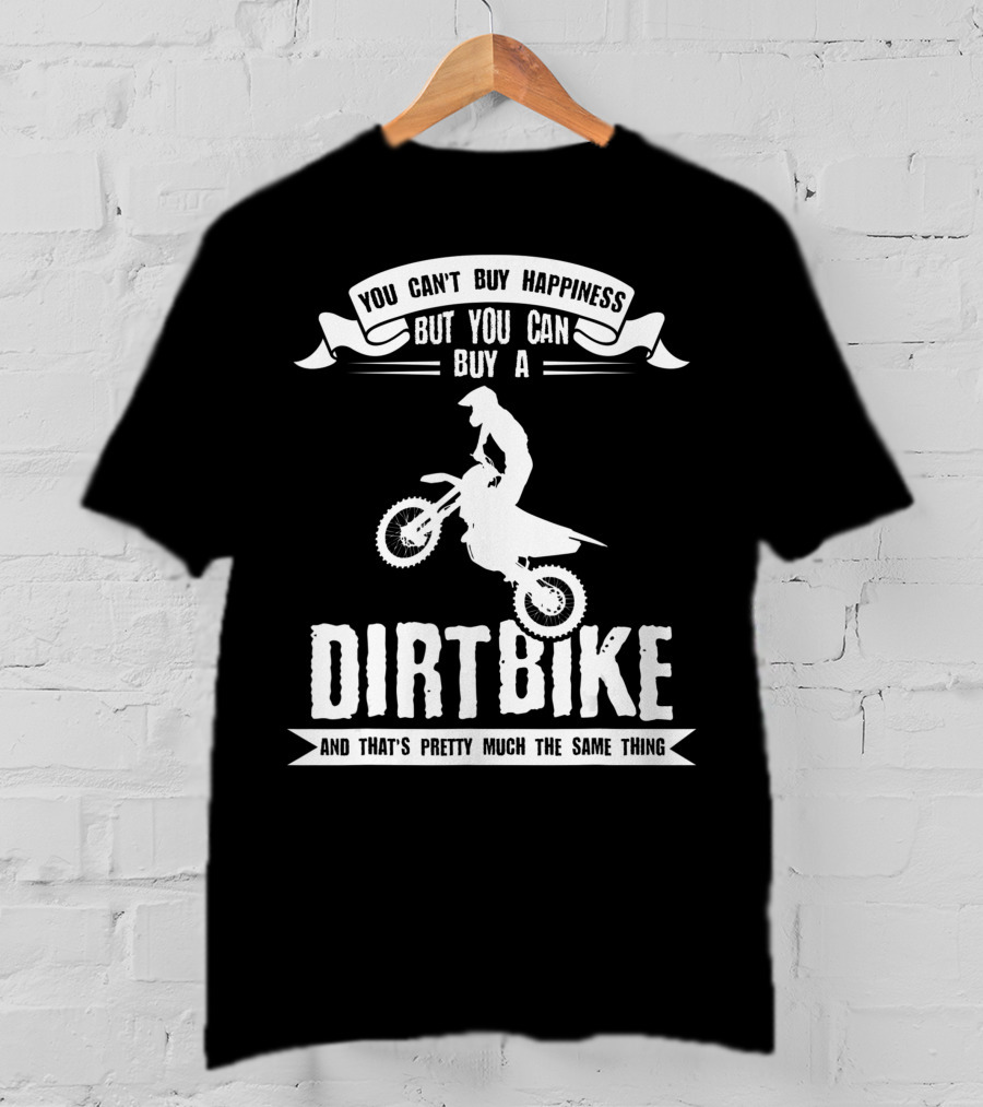 You Can't Buy Happiness But You Can Buy A Dirt Bike And That's Pretty Much The Same Thing T-Shirt