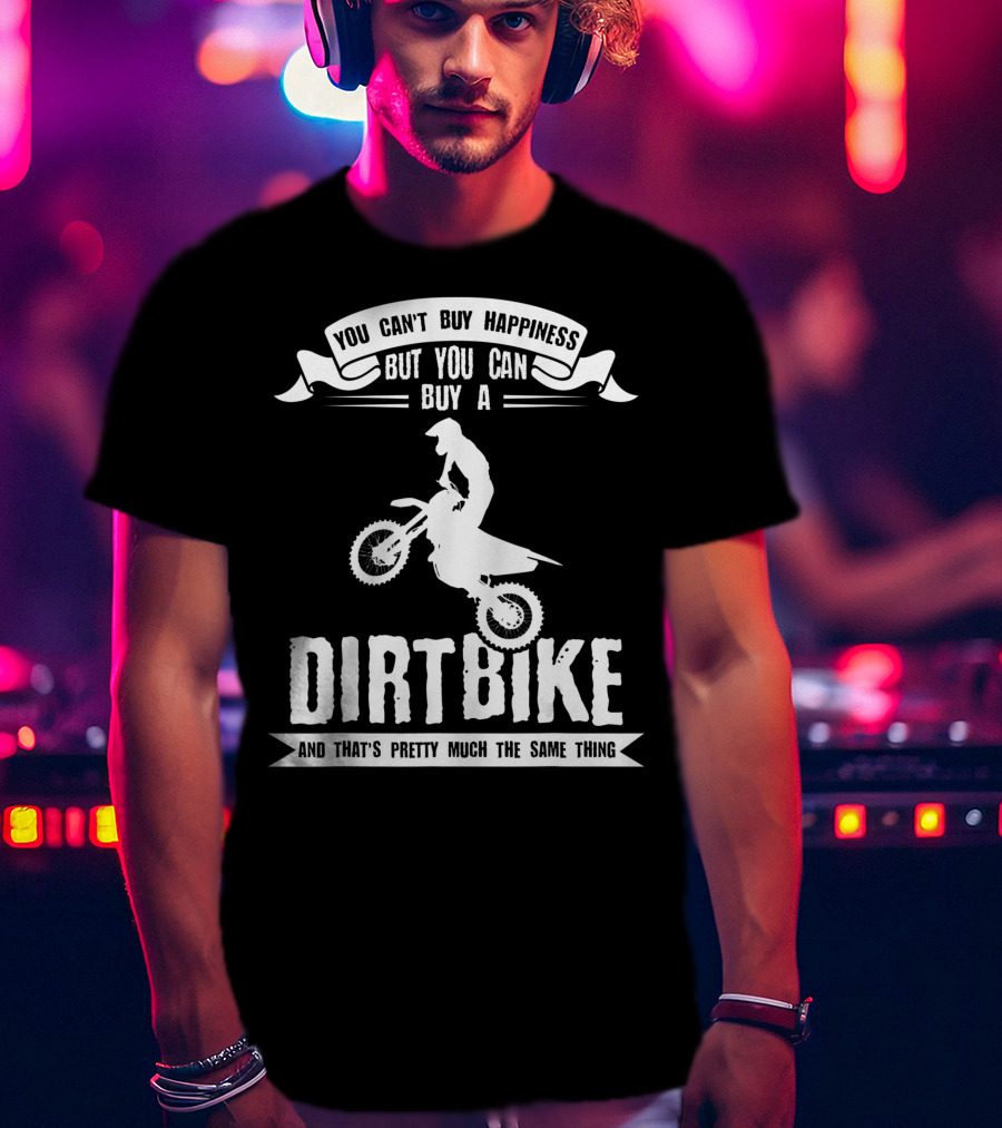 You Can't Buy Happiness But You Can Buy A Dirt Bike And That's Pretty Much The Same Thing T-Shirt