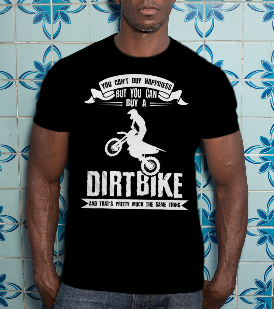 You Can't Buy Happiness But You Can Buy A Dirt Bike And That's Pretty Much The Same Thing T-Shirt