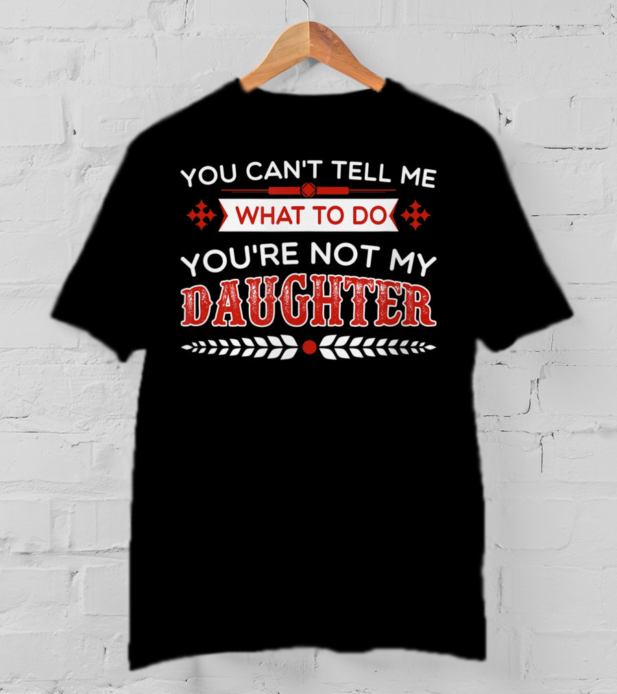 You Cant Tell Me What To Do You're Not My Daughter Fun Dad T-Shirt