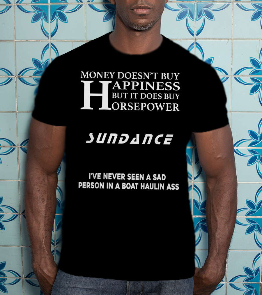 Money Doesn’t Buy Happiness But It Does Buy Horsepower Sundance I've Never Seen A Sad Person IN A Boat Haulin Ass T-Shirt