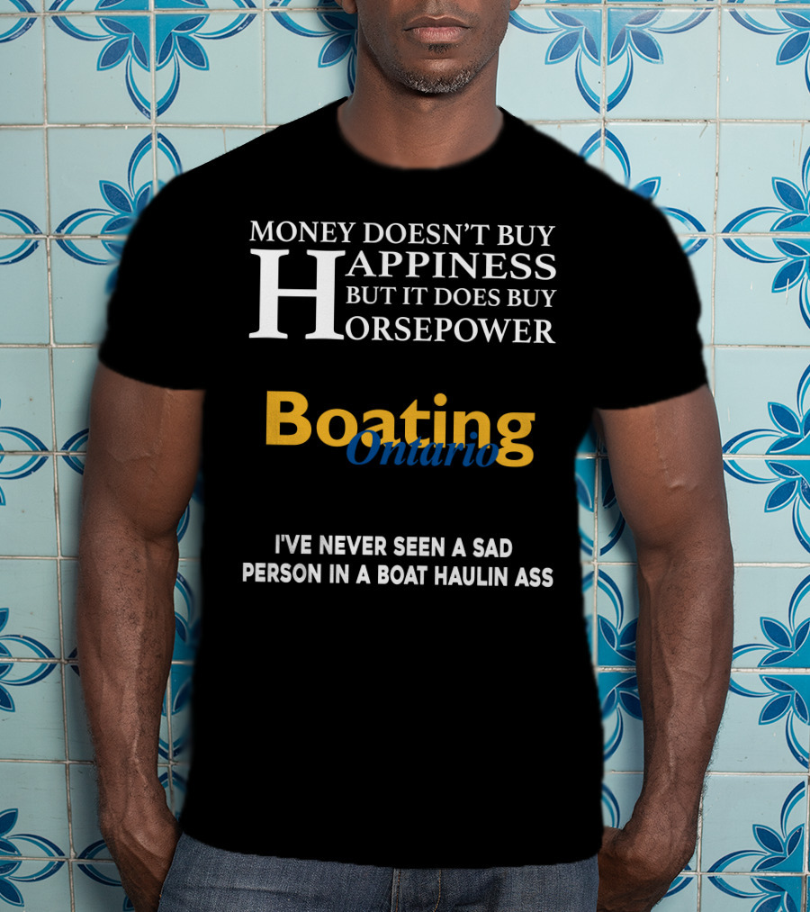 Money Doesn't Buy Happiness But It Does Buy Horsepower Boating Ontario I’ve Never Seen A Sad Person IN A Boat Haulin Ass T-Shirt
