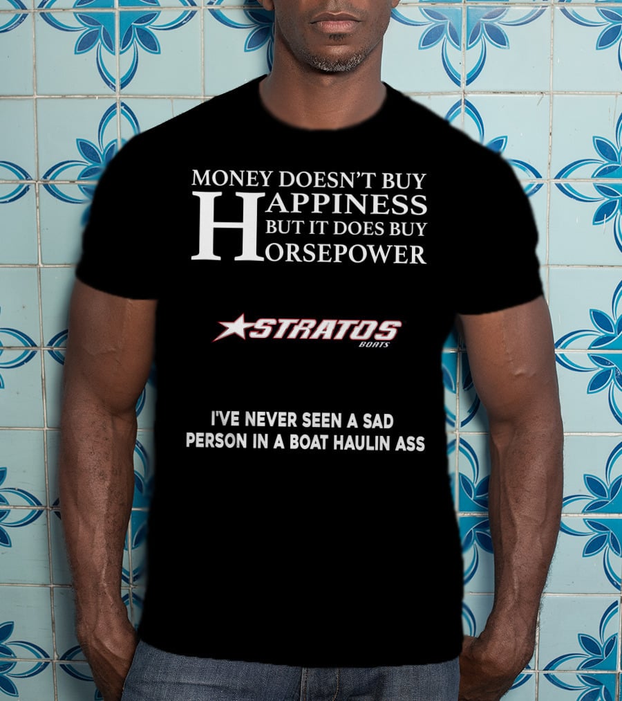 Money Doesn't Buy Happiness But It Does Buy Horsepower Stratos Boats I've Never Seen A Sad Person In A Boat Haulin Ass T-Shirt