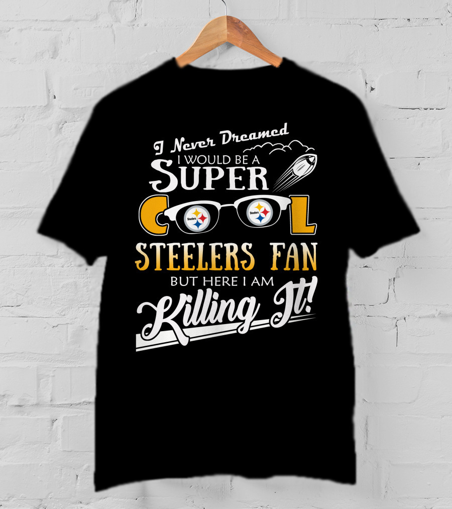 I Never Dreamed I Would Be A Super Cool Steelers Fan But Here I Am Killing It T-Shirt