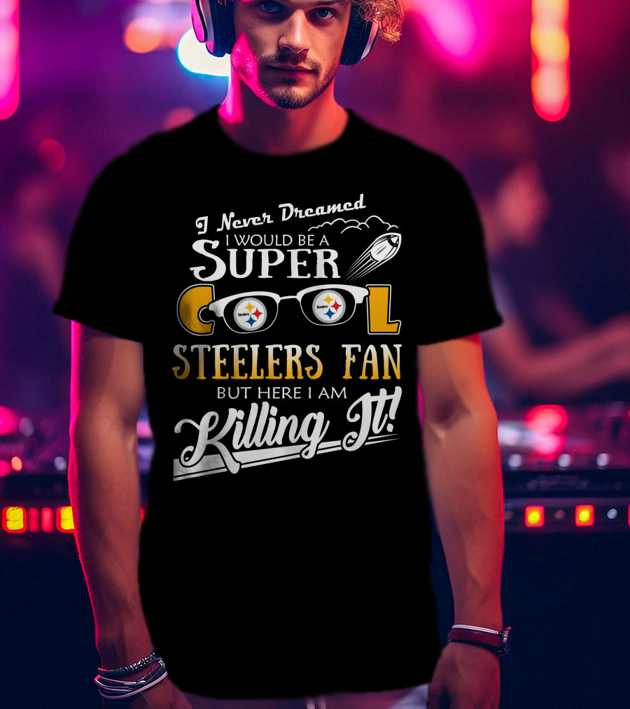 I Never Dreamed I Would Be A Super Cool Steelers Fan But Here I Am Killing It T-Shirt