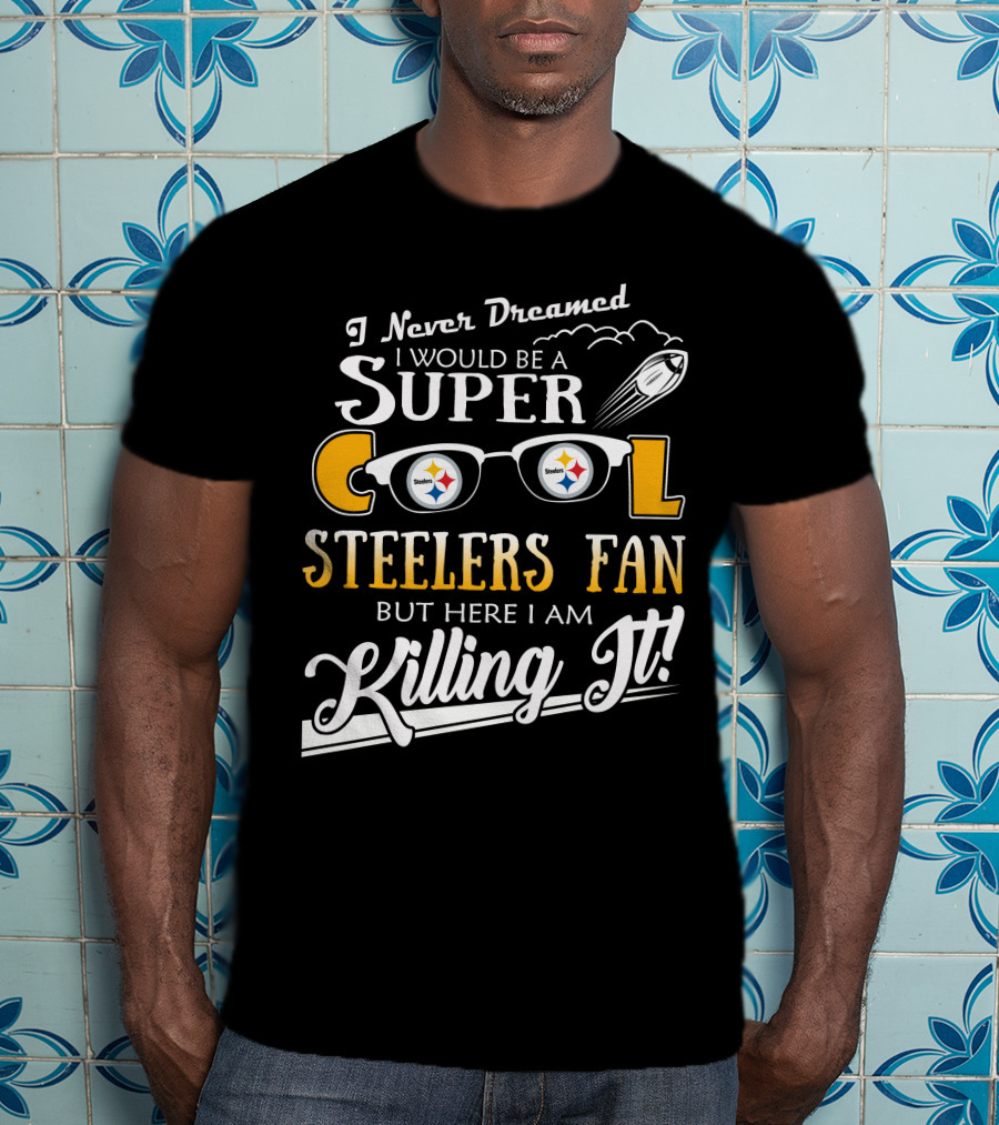 I Never Dreamed I Would Be A Super Cool Steelers Fan But Here I Am Killing It T-Shirt