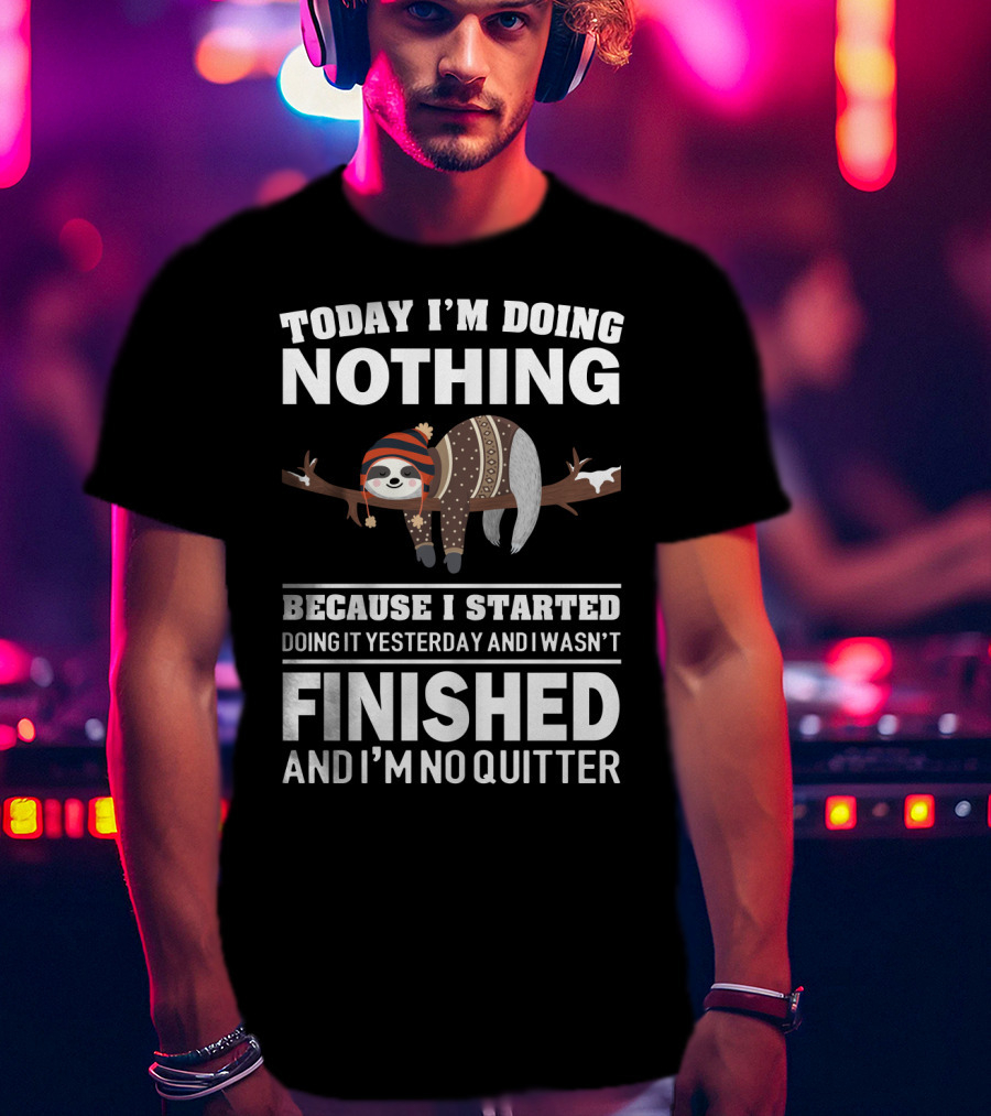 Today I'm Doing Nothing Because I Started Doing It Yesterday And I Wasn't Finished And I'm No Quitter T-Shirt