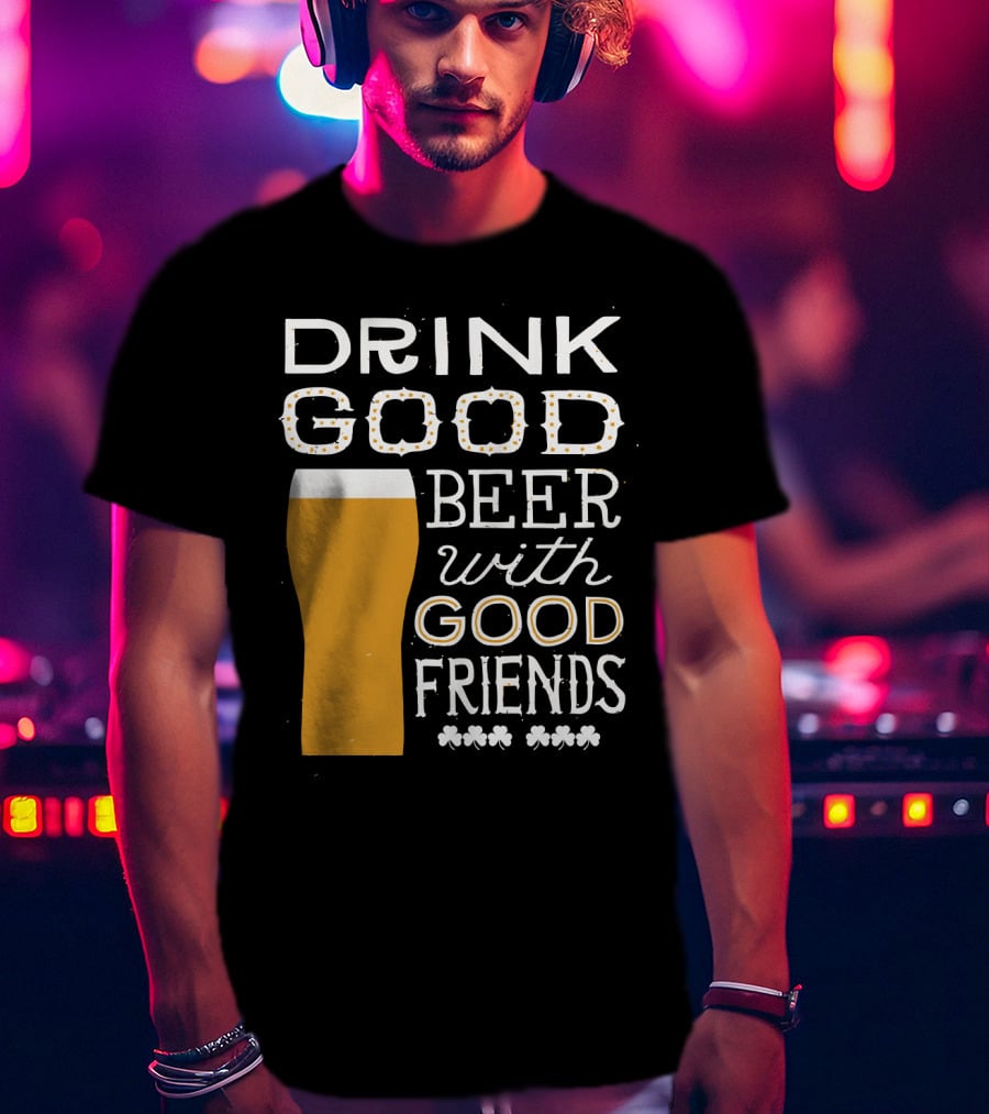 Drink Good Beer With Good Friends St. Patrick's Day T-Shirt