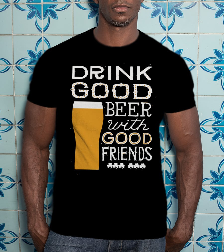 Drink Good Beer With Good Friends St. Patrick's Day T-Shirt