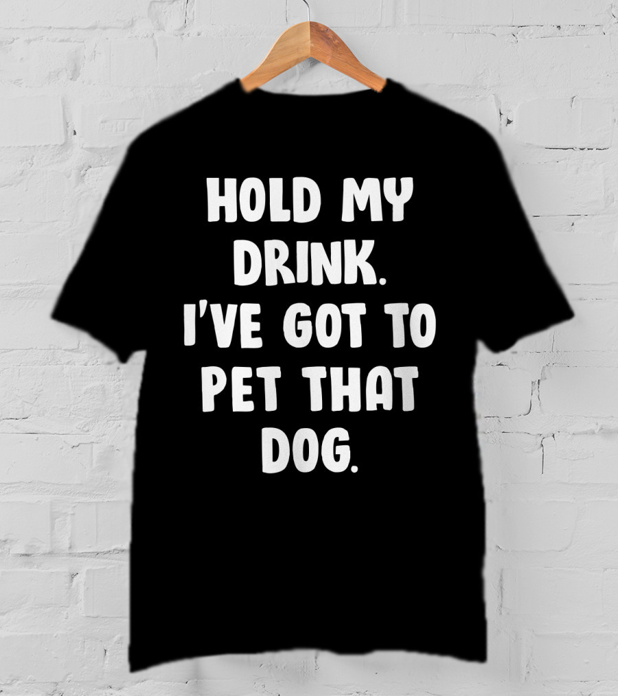 Hold My Drink I've Got To Pet That Dog T-Shirt