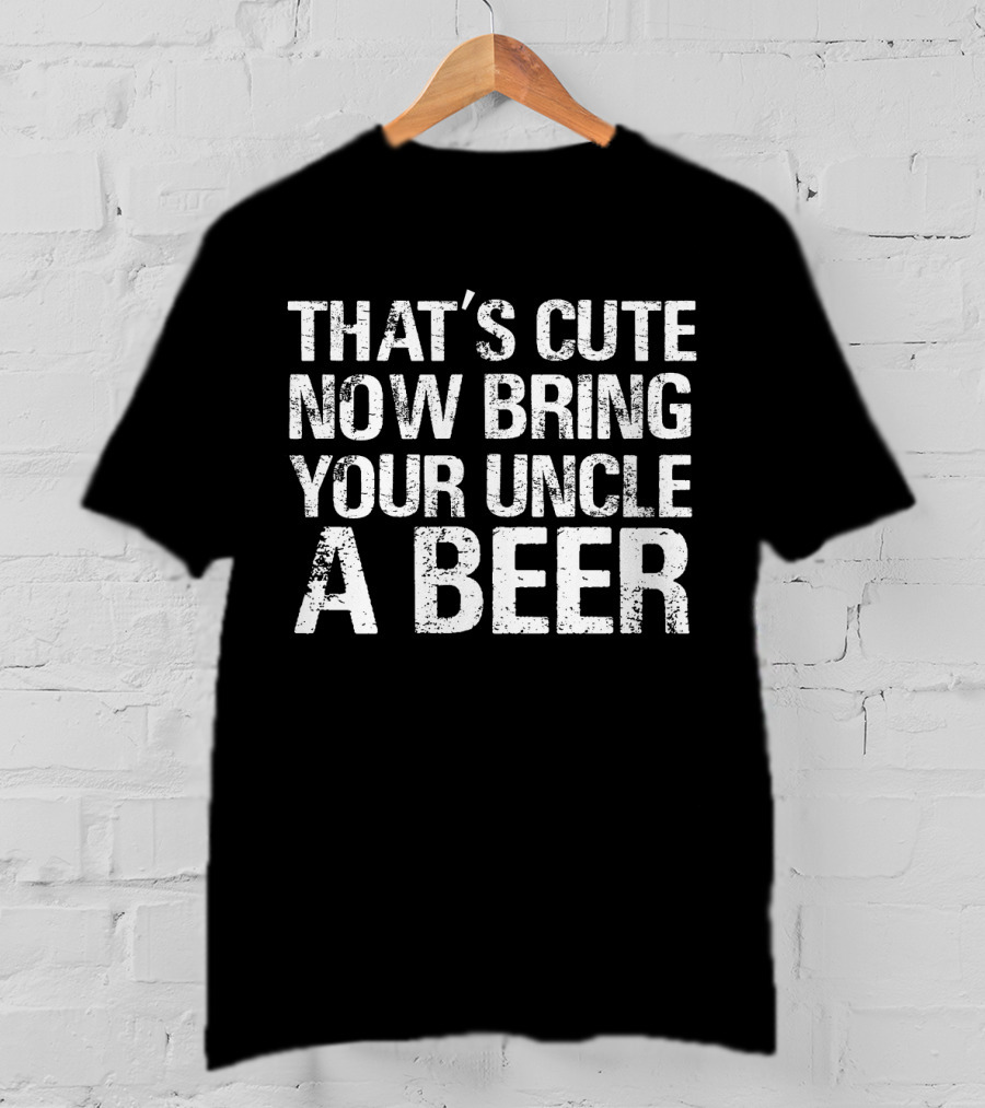 That's Cute Now Bring Your Uncle A Beer Statement Tee For Fun Uncles T-Shirt